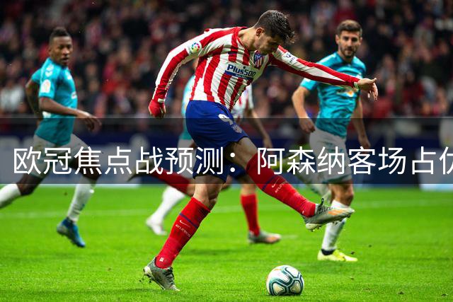欧冠焦点战预测：阿森纳客场占优，那不勒斯力求平局